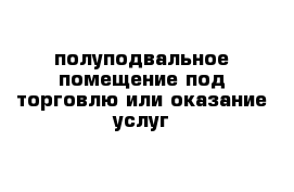 полуподвальное помещение под торговлю или оказание услуг